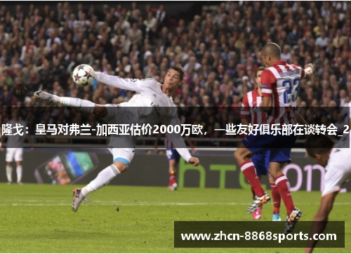 隆戈：皇马对弗兰-加西亚估价2000万欧，一些友好俱乐部在谈转会_2